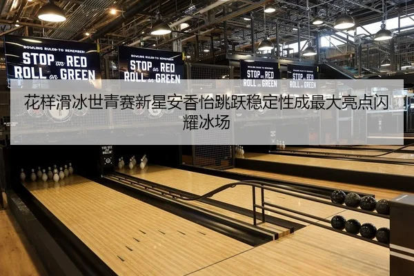花样滑冰世青赛新星安香怡跳跃稳定性成最大亮点闪耀冰场