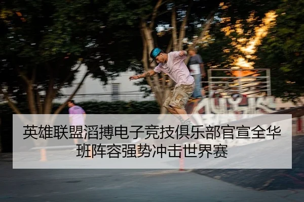 英雄联盟滔搏电子竞技俱乐部官宣全华班阵容强势冲击世界赛